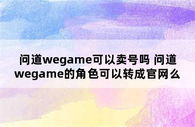 问道wegame可以卖号吗 问道wegame的角色可以转成官网么